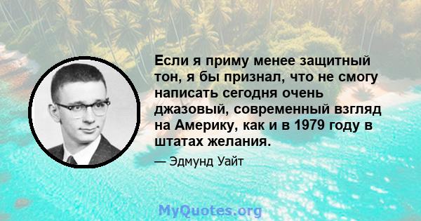 Если я приму менее защитный тон, я бы признал, что не смогу написать сегодня очень джазовый, современный взгляд на Америку, как и в 1979 году в штатах желания.