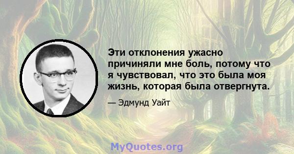 Эти отклонения ужасно причиняли мне боль, потому что я чувствовал, что это была моя жизнь, которая была отвергнута.