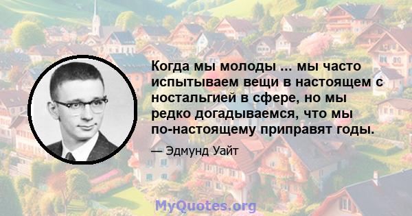 Когда мы молоды ... мы часто испытываем вещи в настоящем с ностальгией в сфере, но мы редко догадываемся, что мы по-настоящему приправят годы.