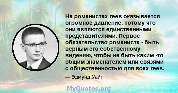 На романистах геев оказывается огромное давление, потому что они являются единственными представителями. Первое обязательство романиста - быть верным его собственному видению, чтобы не быть каким -то общим знаменателем