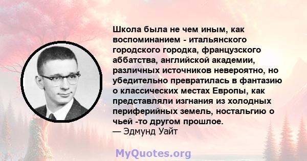 Школа была не чем иным, как воспоминанием - итальянского городского городка, французского аббатства, английской академии, различных источников невероятно, но убедительно превратилась в фантазию о классических местах