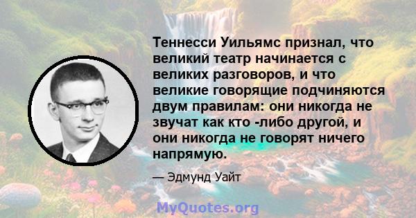 Теннесси Уильямс признал, что великий театр начинается с великих разговоров, и что великие говорящие подчиняются двум правилам: они никогда не звучат как кто -либо другой, и они никогда не говорят ничего напрямую.