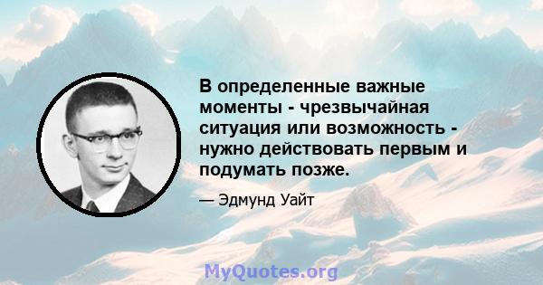 В определенные важные моменты - чрезвычайная ситуация или возможность - нужно действовать первым и подумать позже.