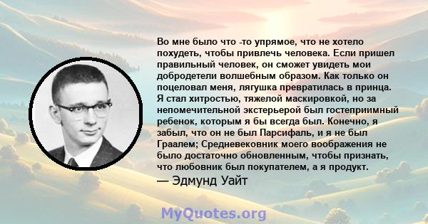 Во мне было что -то упрямое, что не хотело похудеть, чтобы привлечь человека. Если пришел правильный человек, он сможет увидеть мои добродетели волшебным образом. Как только он поцеловал меня, лягушка превратилась в