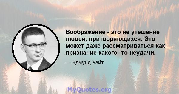 Воображение - это не утешение людей, притворяющихся. Это может даже рассматриваться как признание какого -то неудачи.