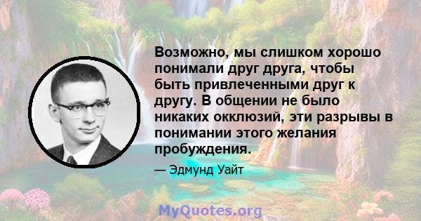 Возможно, мы слишком хорошо понимали друг друга, чтобы быть привлеченными друг к другу. В общении не было никаких окклюзий, эти разрывы в понимании этого желания пробуждения.