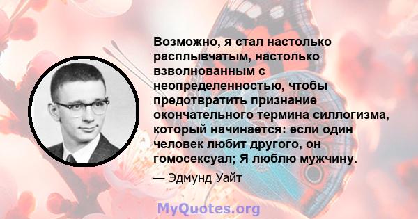 Возможно, я стал настолько расплывчатым, настолько взволнованным с неопределенностью, чтобы предотвратить признание окончательного термина силлогизма, который начинается: если один человек любит другого, он гомосексуал; 