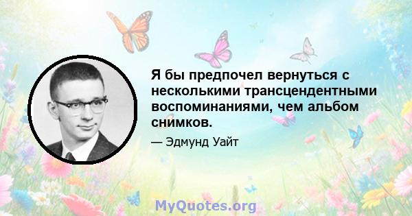 Я бы предпочел вернуться с несколькими трансцендентными воспоминаниями, чем альбом снимков.