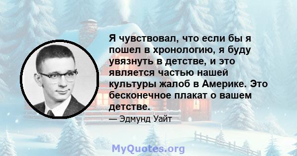 Я чувствовал, что если бы я пошел в хронологию, я буду увязнуть в детстве, и это является частью нашей культуры жалоб в Америке. Это бесконечное плакат о вашем детстве.