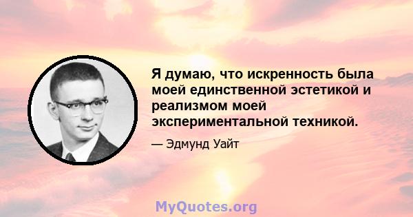 Я думаю, что искренность была моей единственной эстетикой и реализмом моей экспериментальной техникой.