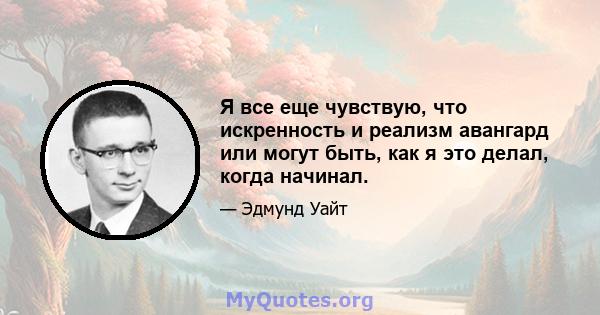 Я все еще чувствую, что искренность и реализм авангард или могут быть, как я это делал, когда начинал.