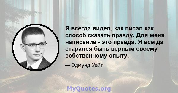 Я всегда видел, как писал как способ сказать правду. Для меня написание - это правда. Я всегда старался быть верным своему собственному опыту.