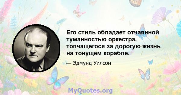 Его стиль обладает отчаянной туманностью оркестра, топчащегося за дорогую жизнь на тонущем корабле.