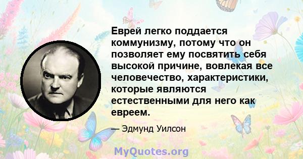 Еврей легко поддается коммунизму, потому что он позволяет ему посвятить себя высокой причине, вовлекая все человечество, характеристики, которые являются естественными для него как евреем.