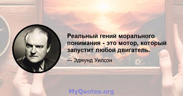 Реальный гений морального понимания - это мотор, который запустит любой двигатель.