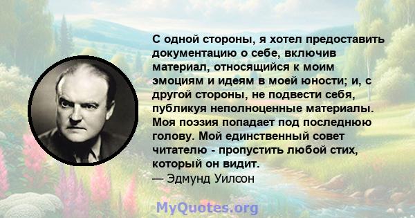 С одной стороны, я хотел предоставить документацию о себе, включив материал, относящийся к моим эмоциям и идеям в моей юности; и, с другой стороны, не подвести себя, публикуя неполноценные материалы. Моя поэзия попадает 