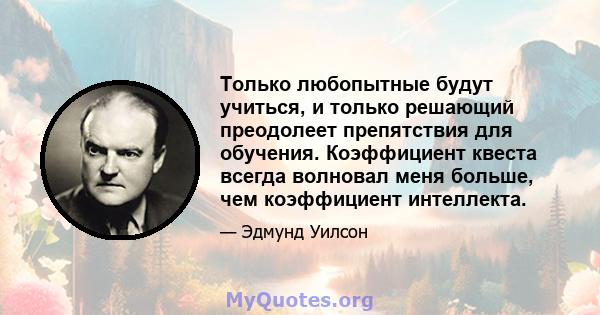 Только любопытные будут учиться, и только решающий преодолеет препятствия для обучения. Коэффициент квеста всегда волновал меня больше, чем коэффициент интеллекта.