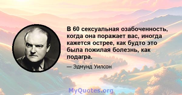 В 60 сексуальная озабоченность, когда она поражает вас, иногда кажется острее, как будто это была пожилая болезнь, как подагра.