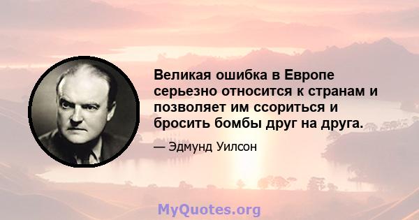 Великая ошибка в Европе серьезно относится к странам и позволяет им ссориться и бросить бомбы друг на друга.