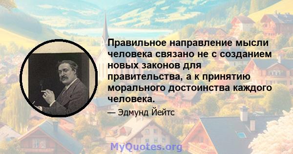 Правильное направление мысли человека связано не с созданием новых законов для правительства, а к принятию морального достоинства каждого человека.