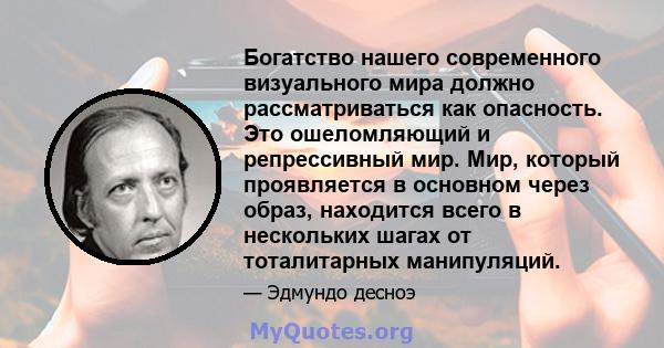 Богатство нашего современного визуального мира должно рассматриваться как опасность. Это ошеломляющий и репрессивный мир. Мир, который проявляется в основном через образ, находится всего в нескольких шагах от