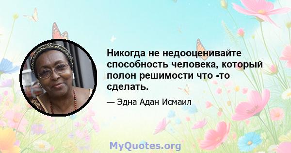 Никогда не недооценивайте способность человека, который полон решимости что -то сделать.