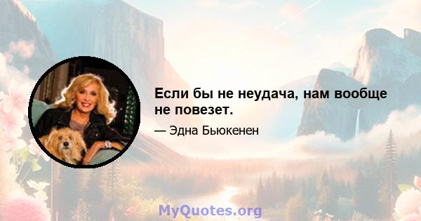 Если бы не неудача, нам вообще не повезет.