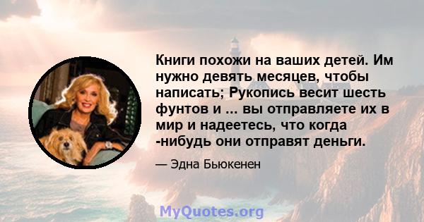 Книги похожи на ваших детей. Им нужно девять месяцев, чтобы написать; Рукопись весит шесть фунтов и ... вы отправляете их в мир и надеетесь, что когда -нибудь они отправят деньги.