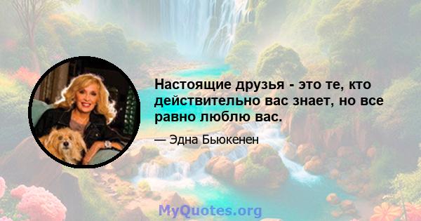 Настоящие друзья - это те, кто действительно вас знает, но все равно люблю вас.