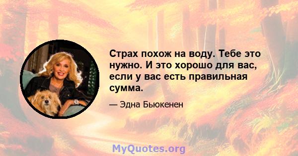 Страх похож на воду. Тебе это нужно. И это хорошо для вас, если у вас есть правильная сумма.