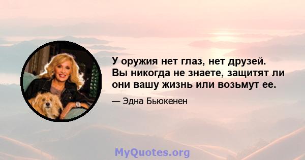 У оружия нет глаз, нет друзей. Вы никогда не знаете, защитят ли они вашу жизнь или возьмут ее.