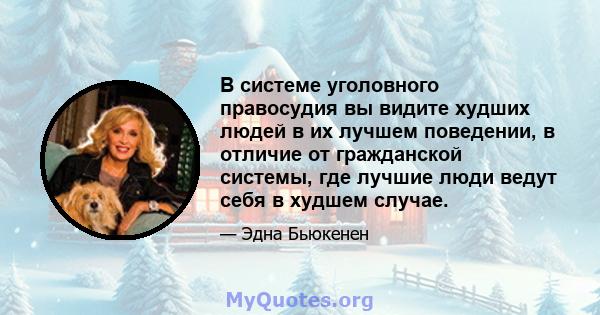 В системе уголовного правосудия вы видите худших людей в их лучшем поведении, в отличие от гражданской системы, где лучшие люди ведут себя в худшем случае.