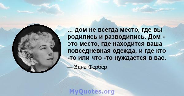 ... дом не всегда место, где вы родились и разводились. Дом - это место, где находится ваша повседневная одежда, и где кто -то или что -то нуждается в вас.