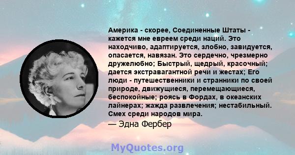 Америка - скорее, Соединенные Штаты - кажется мне евреем среди наций. Это находчиво, адаптируется, злобно, завидуется, опасается, навязан. Это сердечно, чрезмерно дружелюбно; Быстрый, щедрый, красочный; дается