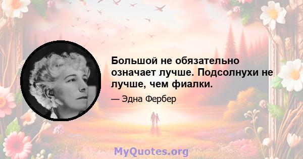 Большой не обязательно означает лучше. Подсолнухи не лучше, чем фиалки.