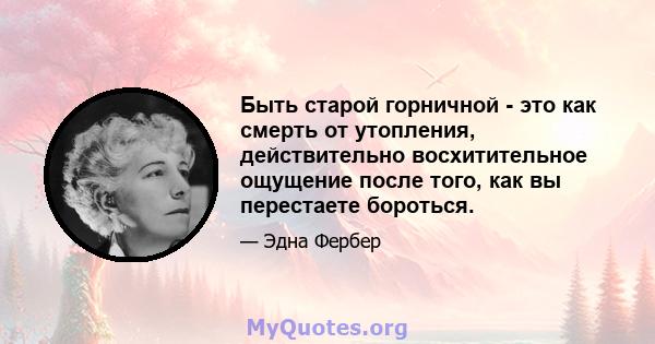 Быть старой горничной - это как смерть от утопления, действительно восхитительное ощущение после того, как вы перестаете бороться.