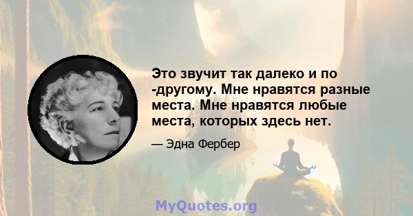 Это звучит так далеко и по -другому. Мне нравятся разные места. Мне нравятся любые места, которых здесь нет.