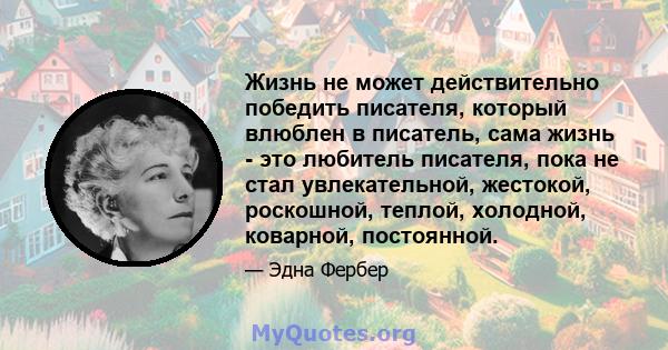 Жизнь не может действительно победить писателя, который влюблен в писатель, сама жизнь - это любитель писателя, пока не стал увлекательной, жестокой, роскошной, теплой, холодной, коварной, постоянной.