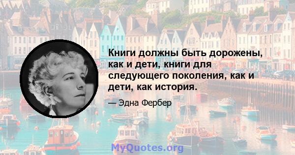 Книги должны быть дорожены, как и дети, книги для следующего поколения, как и дети, как история.