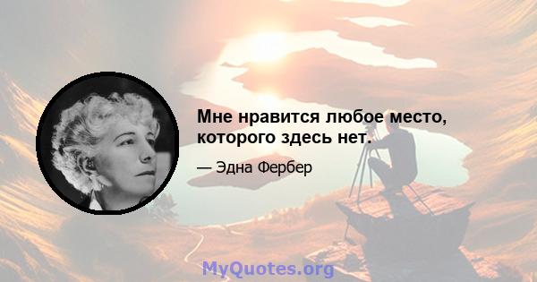 Мне нравится любое место, которого здесь нет.