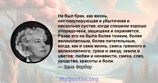 Не был брак, как жизнь, нестимулирующая и убыточная и несколько пустая, когда слишком хорошо упорядочена, защищена и охраняется. Разве это не было более тонким, более великолепным, более питательным, когда, как и сама