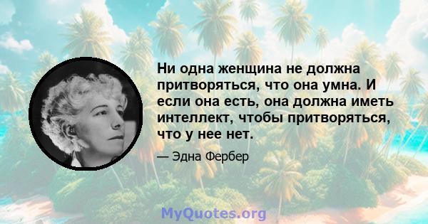 Ни одна женщина не должна притворяться, что она умна. И если она есть, она должна иметь интеллект, чтобы притворяться, что у нее нет.