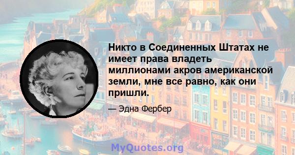 Никто в Соединенных Штатах не имеет права владеть миллионами акров американской земли, мне все равно, как они пришли.