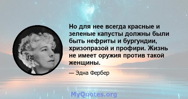 Но для нее всегда красные и зеленые капусты должны были быть нефриты и бургундии, хризопразой и профири. Жизнь не имеет оружия против такой женщины.