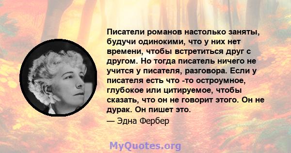 Писатели романов настолько заняты, будучи одинокими, что у них нет времени, чтобы встретиться друг с другом. Но тогда писатель ничего не учится у писателя, разговора. Если у писателя есть что -то остроумное, глубокое