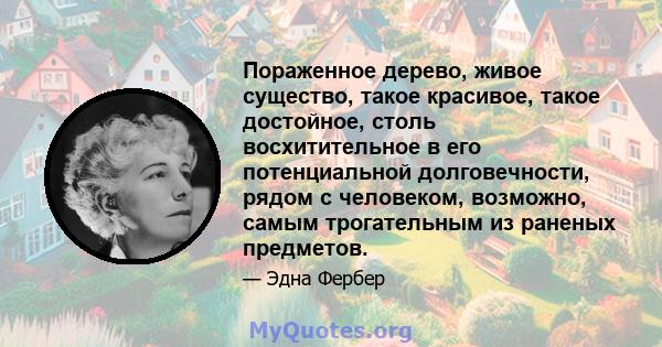 Пораженное дерево, живое существо, такое красивое, такое достойное, столь восхитительное в его потенциальной долговечности, рядом с человеком, возможно, самым трогательным из раненых предметов.