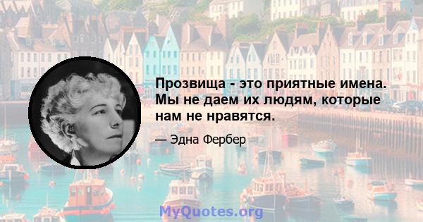 Прозвища - это приятные имена. Мы не даем их людям, которые нам не нравятся.