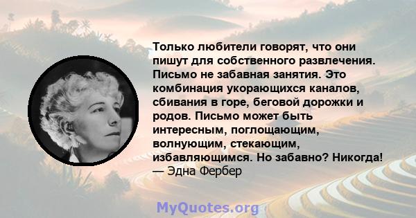 Только любители говорят, что они пишут для собственного развлечения. Письмо не забавная занятия. Это комбинация укорающихся каналов, сбивания в горе, беговой дорожки и родов. Письмо может быть интересным, поглощающим,