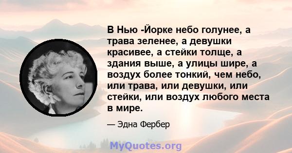 В Нью -Йорке небо голунее, а трава зеленее, а девушки красивее, а стейки толще, а здания выше, а улицы шире, а воздух более тонкий, чем небо, или трава, или девушки, или стейки, или воздух любого места в мире.