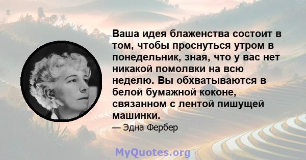 Ваша идея блаженства состоит в том, чтобы проснуться утром в понедельник, зная, что у вас нет никакой помолвки на всю неделю. Вы обхватываются в белой бумажной коконе, связанном с лентой пишущей машинки.